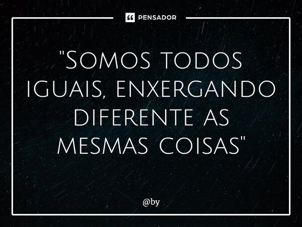 ⁠"Somos todos iguais, enxergando diferente as mesmas coisas"... Frase de by.