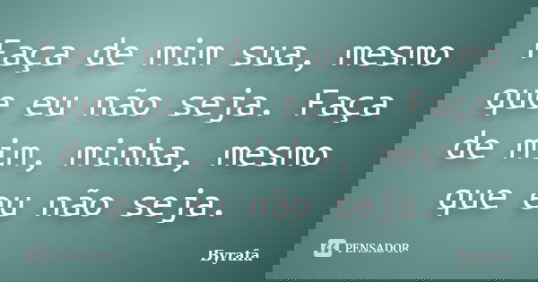 Faça de mim sua, mesmo que eu não seja. Faça de mim, minha, mesmo que eu não seja.... Frase de Byrafa.