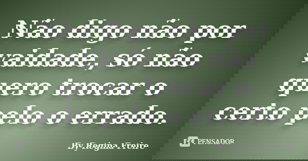 Não digo não por vaidade, só não quero trocar o certo pelo o errado.... Frase de By Regina Freire.