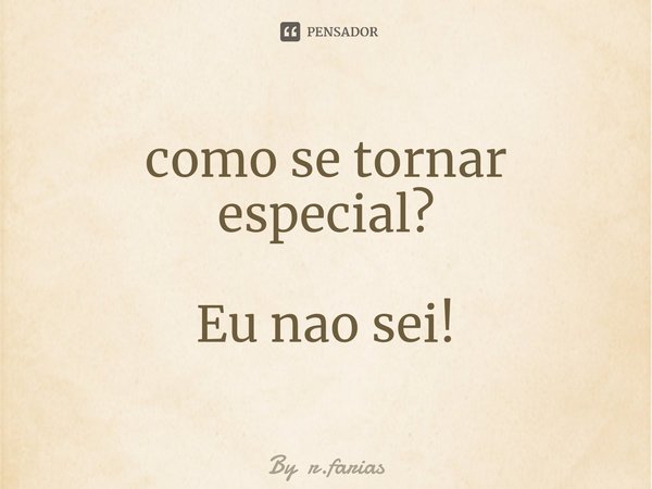 ⁠como se tornar especial? Eu nao sei!... Frase de By r.farias.