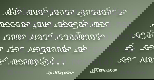 Não mude para agradar a pessoa que deseja mas seja como você realmente é, sem ter vergonha de ser você mesmo(a)...... Frase de by.Rhaydan.
