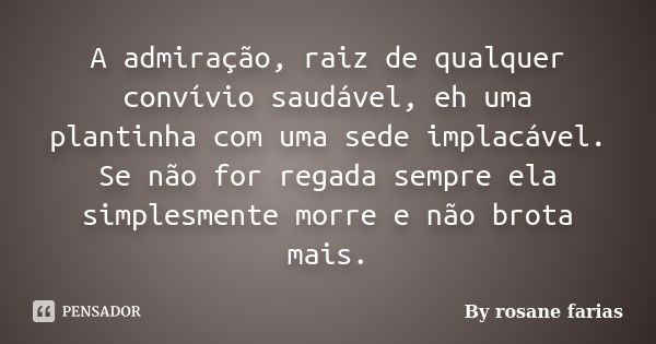 A admiração, raiz de qualquer convívio saudável, eh uma plantinha com uma sede implacável. Se não for regada sempre ela simplesmente morre e não brota mais.... Frase de By rosane farias.