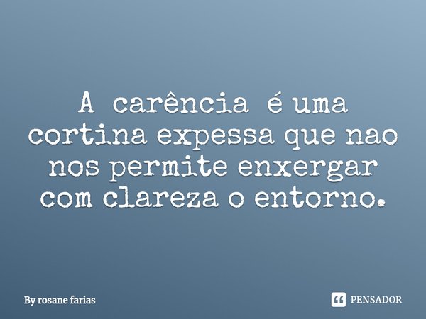 ⁠A carência é uma cortina expessa que nao nos permite enxergar com clareza o entorno.... Frase de By rosane farias.