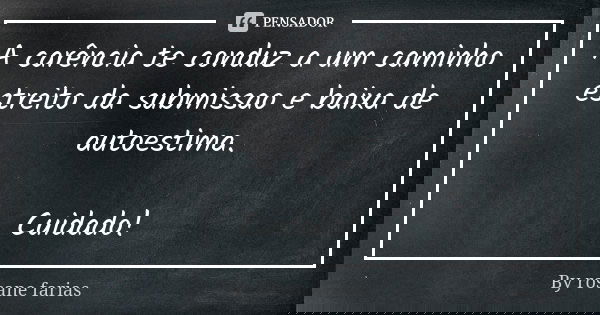 A carência te conduz a um caminho estreito da submissao e baixa de autoestima. Cuidado!... Frase de By rosane farias.