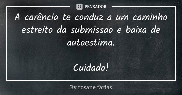 A carência te conduz a um caminho estreito da submissao e baixa de autoestima. Cuidado!... Frase de By rosane farias.