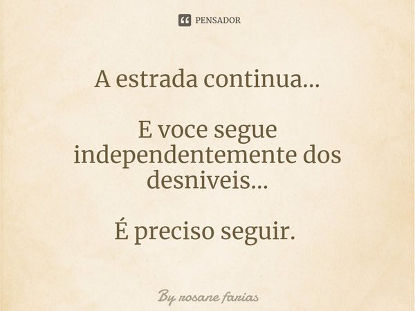 A estrada continua... E voce segue independentemente dos desniveis... É preciso seguir. ⁠... Frase de By rosane farias.