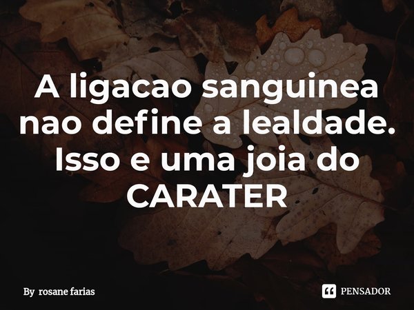 ⁠A ligação sanguínea não define a lealdade. Isso é uma joia do CARÁTER... Frase de By rosane farias.