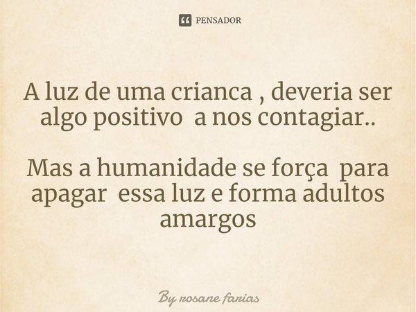 ⁠A luz de uma crianca , deveria ser algo positivo a nos contagiar.. Mas a humanidade se força para apagar essa luz e forma adultos amargos... Frase de By rosane farias.