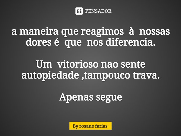 ⁠a maneira que reagimos à nossas dores é que nos diferencia. Um vitorioso nao sente autopiedade ,tampouco trava. Apenas segue... Frase de By rosane farias.