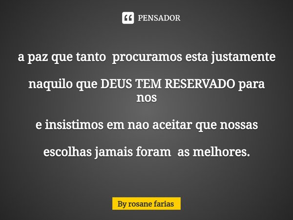 ⁠a paz que tanto procuramos esta justamente naquilo que DEUS TEM RESERVADO para nos e insistimos em nao aceitar que nossas escolhas jamais foram as melhores.... Frase de By rosane farias.