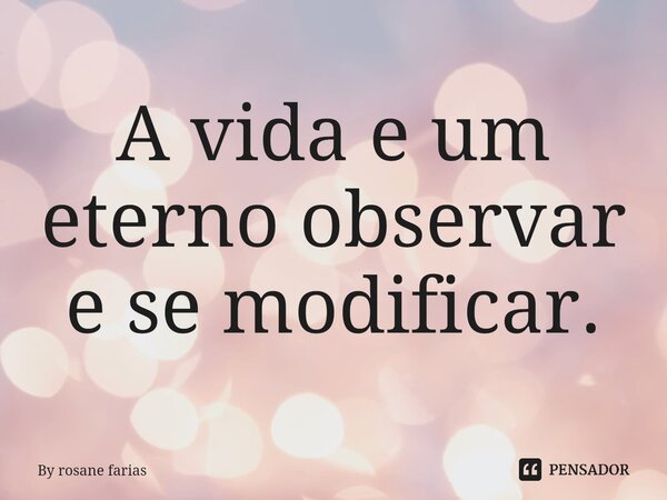 ⁠A vida e um eterno observar e se modificar.... Frase de By rosane farias.