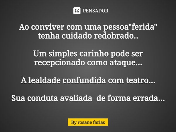 ⁠Ao conviver com uma pessoa "ferida" tenha cuidado redobrado.. Um simples carinho pode ser recepcionado como ataque... A lealdade confundida com teatr... Frase de By rosane farias.