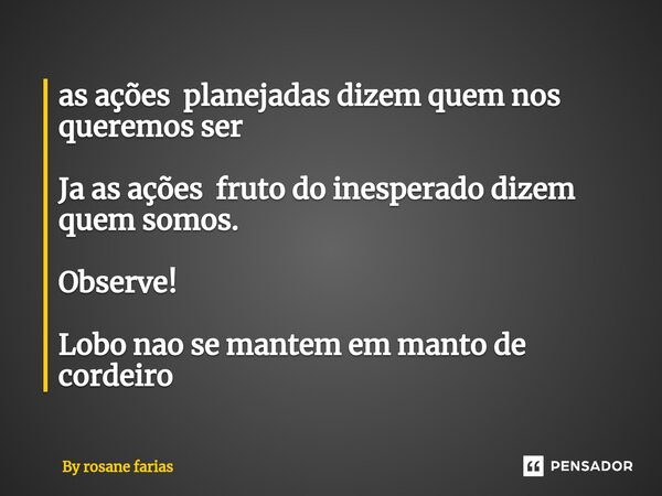 ⁠as ações planejadas dizem quem nos queremos ser Ja as ações fruto do inesperado dizem quem somos. Observe! Lobo nao se mantem em manto de cordeiro... Frase de By rosane farias.