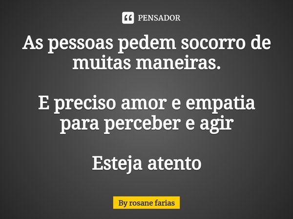 ⁠As pessoas pedem socorro de muitas maneiras. E preciso amor e empatia para perceber e agir Esteja atento... Frase de By rosane farias.