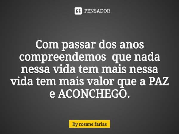 Com passar dos anos compreendemos ⁠ que nada nessa vida tem mais nessa vida tem mais valor que a PAZ e ACONCHEGO.... Frase de By rosane farias.