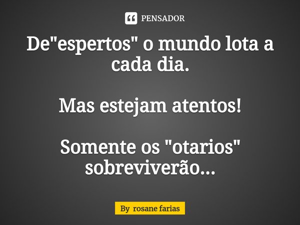 De "espertos" o mundo lota a cada dia. Mas estejam atentos! Somente os "otarios" sobreviverão...⁠... Frase de By rosane farias.