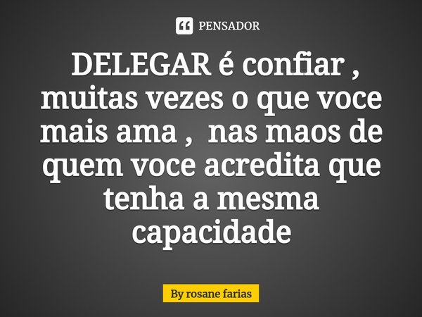⁠ DELEGAR é confiar , muitas vezes o que voce mais ama , nas maos de quem voce acredita que tenha a mesma capacidade... Frase de By rosane farias.