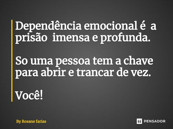 Dependência emocional é a prisão imensa e profunda. So uma pessoa tem a chave para abrir e trancar de vez⁠. Você!... Frase de By rosane farias.