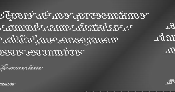 Depois de nos apresentamos ao mundo como fortaleza e bem difícil que enxerguem nossos escombros... Frase de BY Rosane Farias.