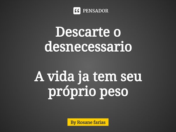 Descarte o desnecessario⁠ A vida ja tem seu próprio peso... Frase de By rosane farias.