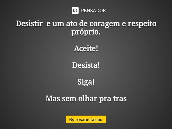 ⁠Desistir e um ato de coragem e respeito próprio. Aceite! Desista! Siga! Mas sem olhar pra tras... Frase de By rosane farias.