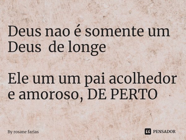 ⁠Deus nao é somente um Deus de longe Ele um um pai acolhedor e amoroso, DE PERTO... Frase de By rosane farias.