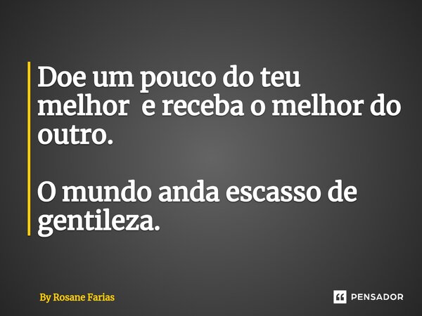 ⁠Doe um pouco do teu melhor e receba o melhor do outro. O mundo anda escasso de gentileza.... Frase de By rosane farias.