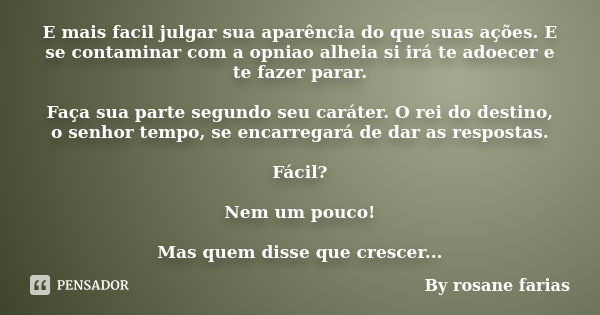 E mais facil julgar sua aparência do que suas ações. E se contaminar com a opniao alheia si irá te adoecer e te fazer parar. Faça sua parte segundo seu caráter.... Frase de By rosane farias.