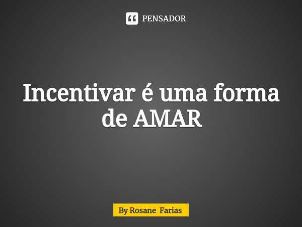 ⁠Incentivar é uma forma de AMAR... Frase de By Rosane Farias.
