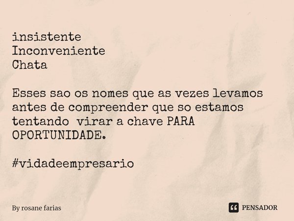 ⁠insistente
Inconveniente
Chata Esses sao os nomes que as vezes levamos antes de compreender que so estamos tentando virar a chave PARA OPORTUNIDADE. #vidadeemp... Frase de By rosane farias.