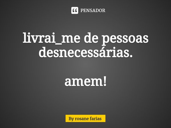 ⁠livrai_me de pessoas desnecessárias. amem!... Frase de By rosane farias.