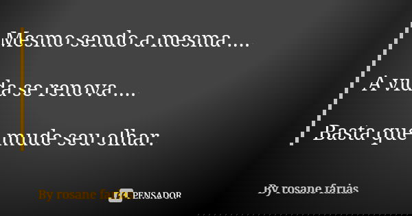 Mesmo sendo a mesma .... A vida se renova .... Basta que mude seu olhar.... Frase de BY Rosane Farias.