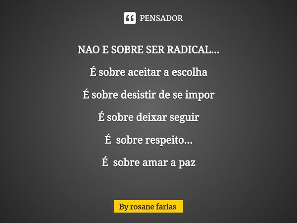 NAO E SOBRE SER RADICAL... É sobre aceitar a escolha É sobre desistir de se impor É sobre deixar seguir É sobre respeito... É sobre amar a paz... Frase de By rosane farias.