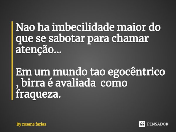 ⁠Nao ha imbecilidade maior do que se sabotar para chamar atenção... Em um mundo tao egocêntrico , birra é avaliada como fraqueza.... Frase de By rosane farias.