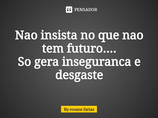 Nao insista no que nao tem futuro....
So gera inseguranca e desgaste⁠... Frase de By rosane farias.