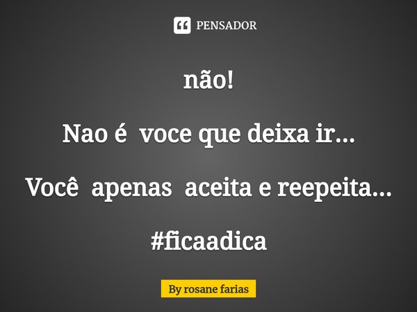 ⁠não! Nao é voce que deixa ir... Você apenas aceita e reepeita... #ficaadica... Frase de By rosane farias.