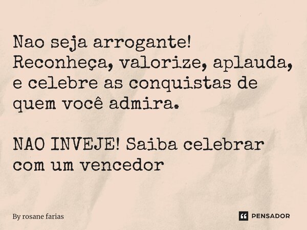 Nao seja arrogante! Reconheça, valorize, aplauda, e celebre as conquistas de quem você admira. NAO INVEJE! Saiba celebrar com um vencedor... Frase de By rosane farias.