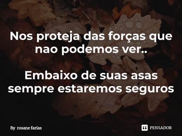 ⁠Nos proteja das forças que nao podemos ver.. Embaixo de suas asas sempre estaremos seguros... Frase de By rosane farias.