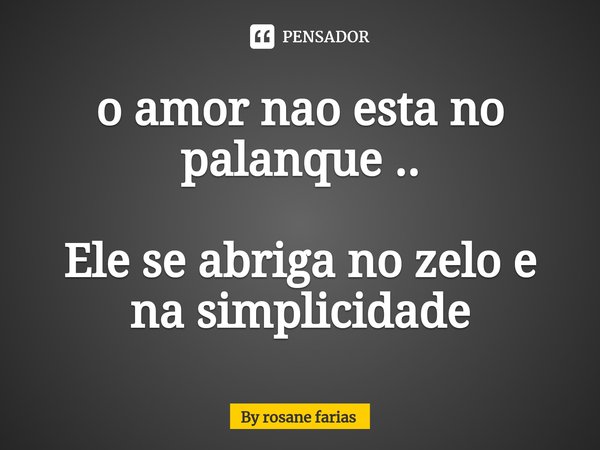 ⁠o amor nao esta no palanque .. Ele se abriga no zelo e na simplicidade... Frase de By rosane farias.