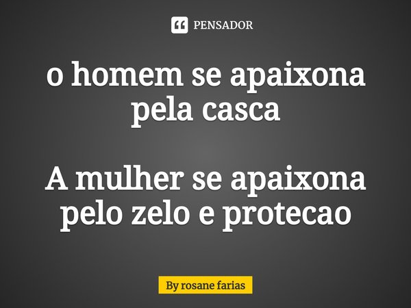 ⁠o homem se apaixona pela casca A mulher se apaixona pelo zelo e protecao... Frase de By rosane farias.