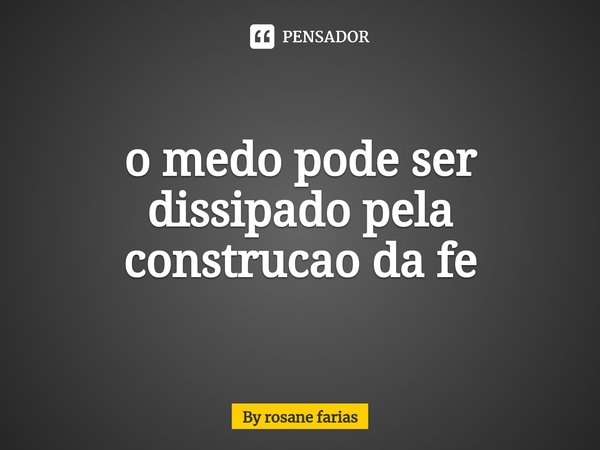 ⁠o medo pode ser dissipado pela construcao da fe... Frase de By rosane farias.