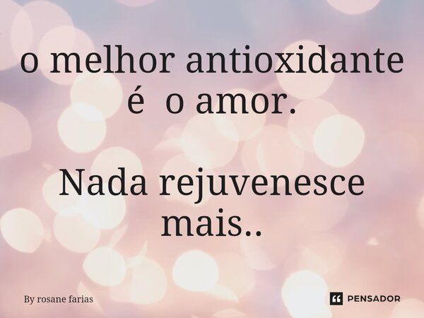 ⁠o melhor antioxidante é o amor. Nada rejuvenesce mais..... Frase de By rosane farias.