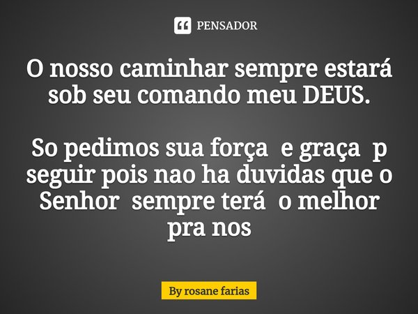 O nosso caminhar sempre estará sob seu comando meu DEUS. So pedimos sua força e graça p seguir pois nao ha duvidas que o Senhor sempre terá o melhor pra nos⁠... Frase de By rosane farias.