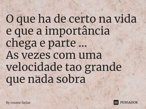 ⁠O que ha de certo na vida e que a importância chega e parte ...
As vezes com uma velocidade tao grande que nada sobra... Frase de By rosane farias.