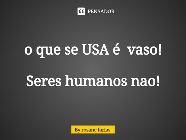 ⁠o que se USA é vaso! Seres humanos nao!... Frase de By rosane farias.