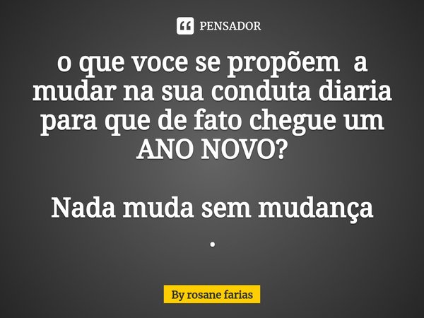 ⁠o que voce se propõem a mudar na sua conduta diaria para que de fato chegue um ANO NOVO? Nada muda sem mudança
.... Frase de By rosane farias.