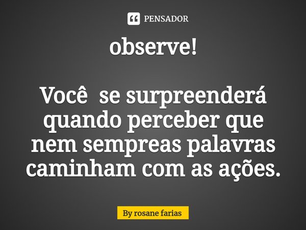 ⁠observe! Você se surpreenderá quando perceber que nem sempreas palavras caminham com as ações.... Frase de By rosane farias.