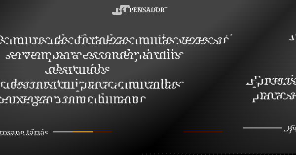 Os muros das fortalezas muitas vezes só servem para esconder jardins destruídos E preciso desconstruir para a muralhas para se enxergar como humano... Frase de BY Rosane Farias.
