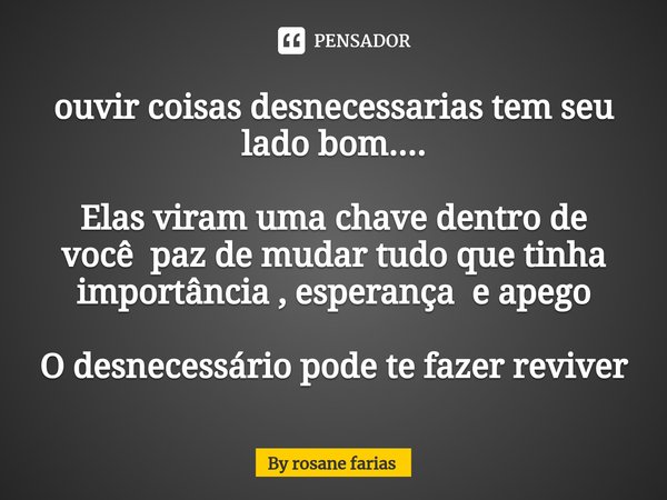 ⁠ouvir coisas desnecessarias tem seu lado bom.... Elas viram uma chave dentro de você paz de mudar tudo que tinha importância , esperança e apego O desnecessári... Frase de By rosane farias.