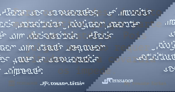 Para os covardes, é muito mais prático julgar parte de um história. Pois julgar um todo requer atitudes que a covardia os impede.... Frase de By rosane farias.